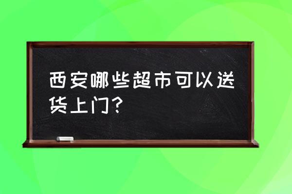 西安全城安排上门 西安哪些超市可以送货上门？