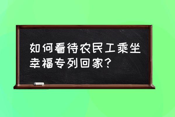 送农民工返乡 如何看待农民工乘坐幸福专列回家？