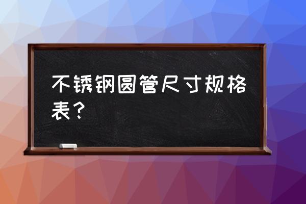 不锈钢管规格表 不锈钢圆管尺寸规格表？