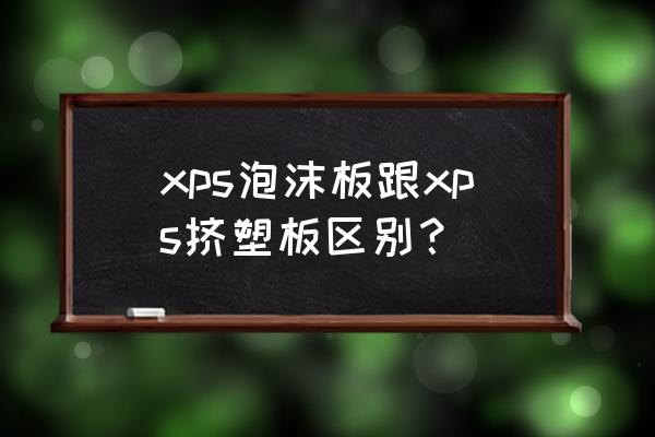 xps与挤塑板的区别 xps泡沫板跟xps挤塑板区别？