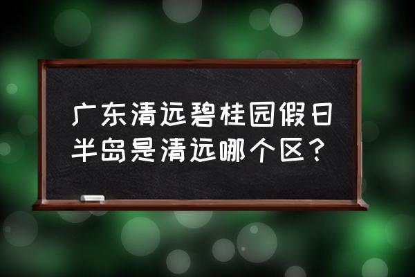 碧桂园假日半岛地址 广东清远碧桂园假日半岛是清远哪个区？