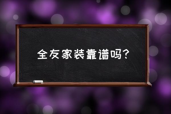 千万不要选择全友家私 全友家装靠谱吗？