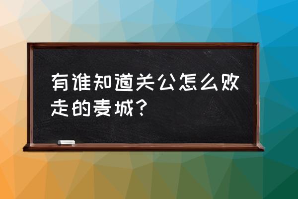 关公走麦城详细经过 有谁知道关公怎么败走的麦城？