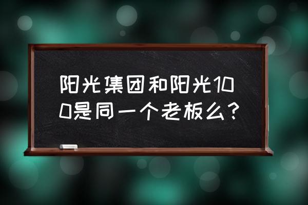 阳光100老板 阳光集团和阳光100是同一个老板么？