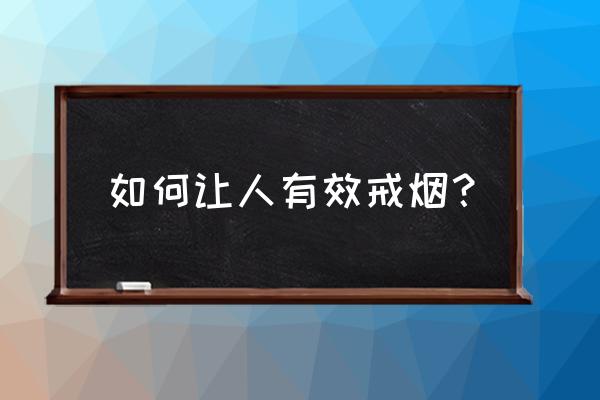 烟怎么戒烟最有效 如何让人有效戒烟？