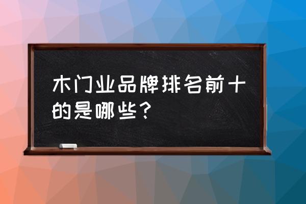 木门业十大名牌 木门业品牌排名前十的是哪些？