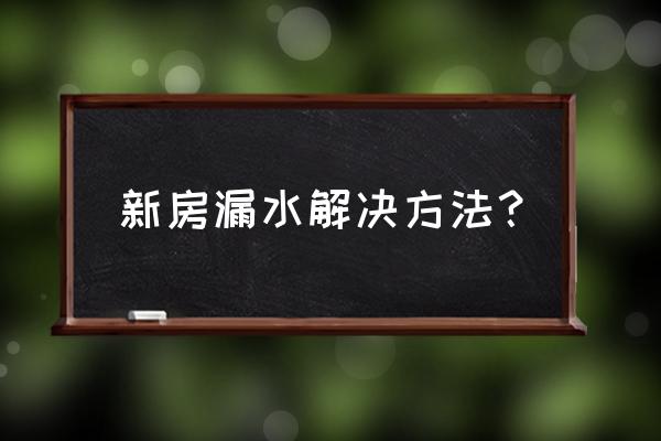 刚起的房子漏水怎么处理 新房漏水解决方法？