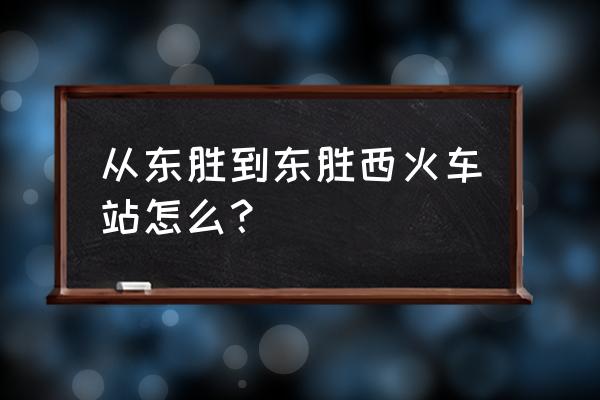 东胜西站到东胜市区 从东胜到东胜西火车站怎么？