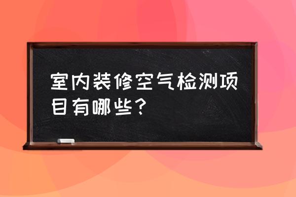 室内空气检测项目有哪些 室内装修空气检测项目有哪些？