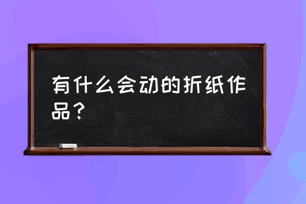 会自己动的手工 有什么会动的折纸作品？