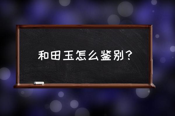 和田玉的鉴定方法及技巧 和田玉怎么鉴别？