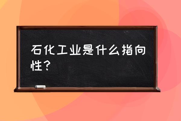 石化工业是啥 石化工业是什么指向性？