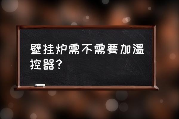 壁挂炉有没有必要装温控器 壁挂炉需不需要加温控器？