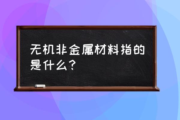 无机非金属材料是干什么的 无机非金属材料指的是什么？