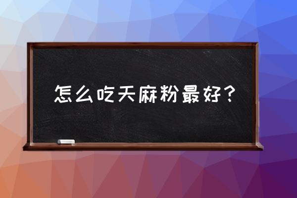 天麻的功效与作用吃法 怎么吃天麻粉最好？