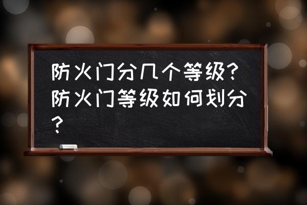 防火门的等级有几级 防火门分几个等级?防火门等级如何划分？