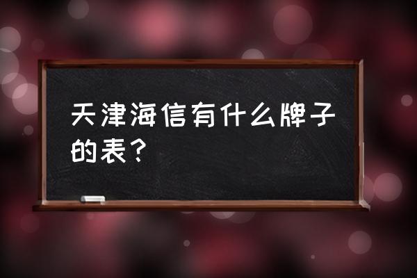 天津海信广场在哪个区 天津海信有什么牌子的表？