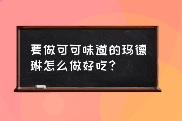 巧克力玛德琳蛋糕 要做可可味道的玛德琳怎么做好吃？