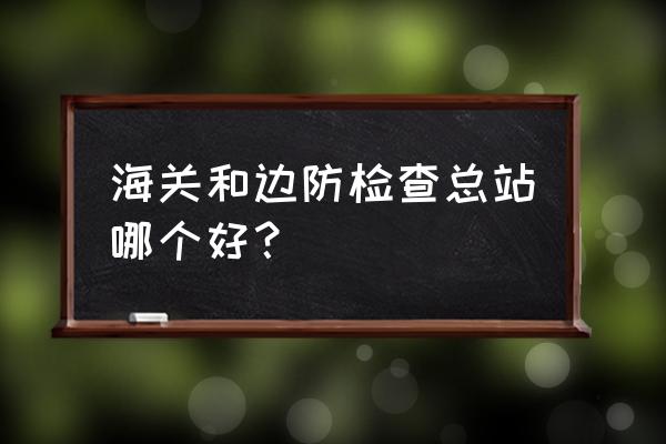 珠海边防检查总站待遇 海关和边防检查总站哪个好？