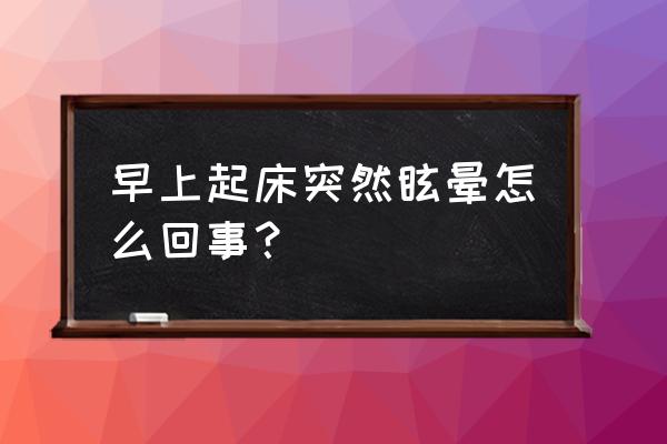 早起眩晕的原因 早上起床突然眩晕怎么回事？