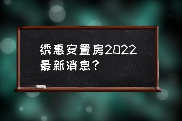 加快推进安置房建设 绣惠安置房2022最新消息？