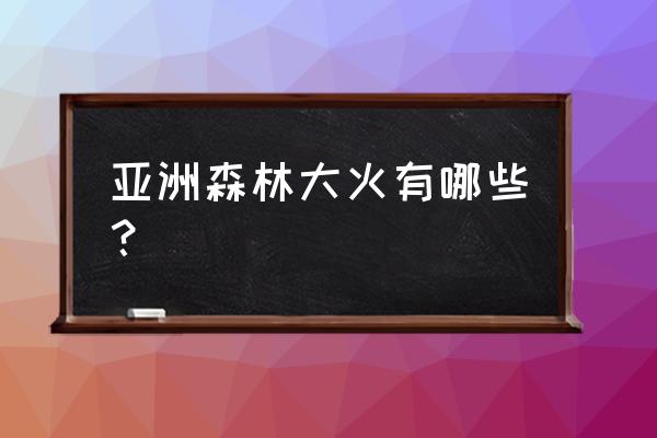 最近森林大火 亚洲森林大火有哪些？