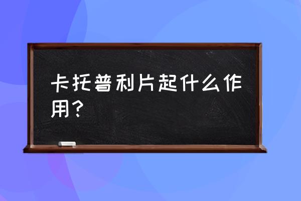 复方卡托普利片的百科 卡托普利片起什么作用？