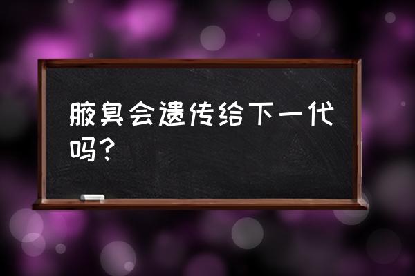 后天狐臭会遗传吗 腋臭会遗传给下一代吗？