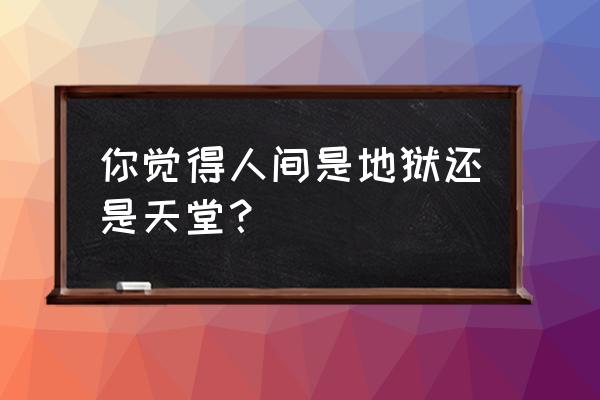 地狱型人间动物园共3篇 你觉得人间是地狱还是天堂？