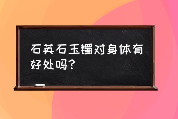 石英岩玉有什么功效 石英石玉镯对身体有好处吗？