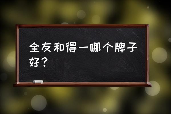 全友家居是十大名牌吗 全友和得一哪个牌子好？