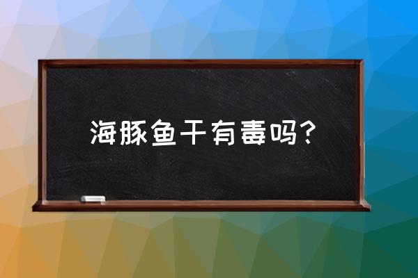 海豚鱼中的有毒成分是什么 海豚鱼干有毒吗？