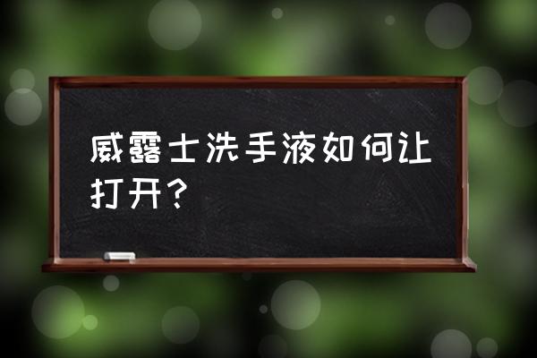 威露士洗手液怎么打开 威露士洗手液如何让打开？