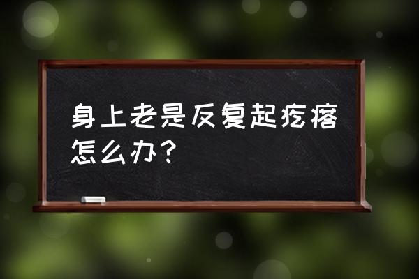 为什么身上每天都起疙瘩 身上老是反复起疙瘩怎么办？