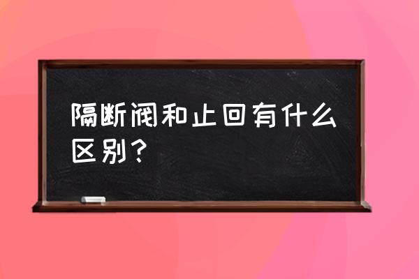 防污隔断阀表示方法 隔断阀和止回有什么区别？