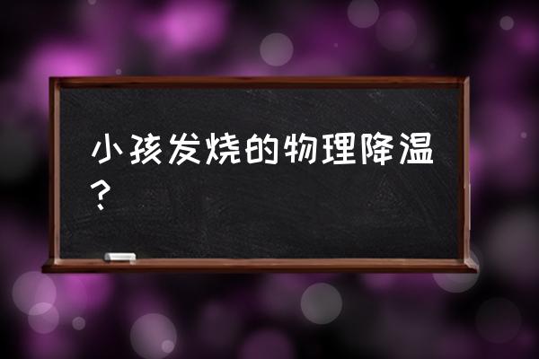 孩子发烧物理降温最佳方法 小孩发烧的物理降温？