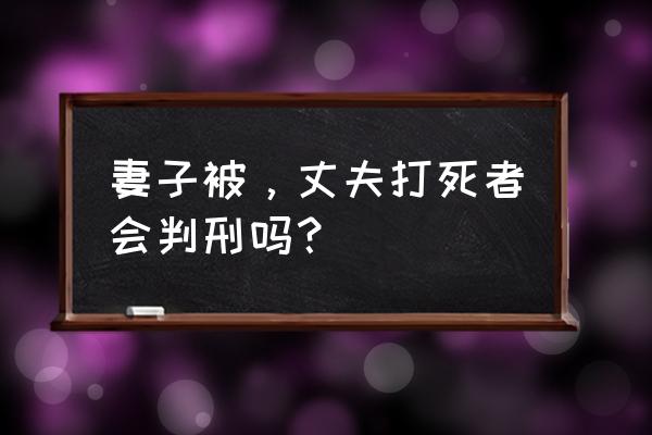 汪茜茜身上有精斑吗 妻子被，丈夫打死者会判刑吗？