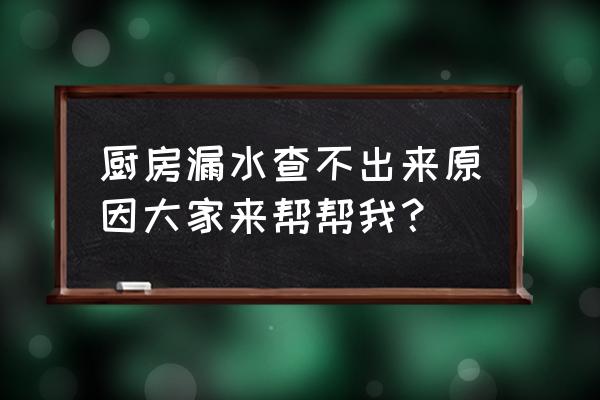 厨房漏水找不到原因 厨房漏水查不出来原因大家来帮帮我？