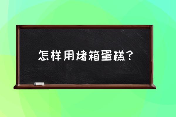 如何用烤箱做鸡蛋糕 怎样用烤箱蛋糕？