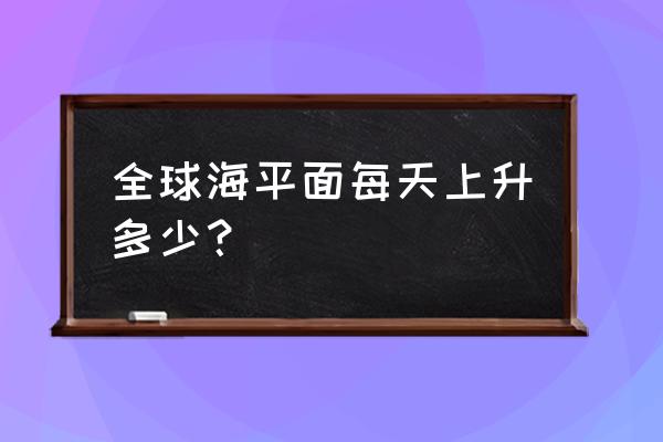 海平面每年上升速度 全球海平面每天上升多少？