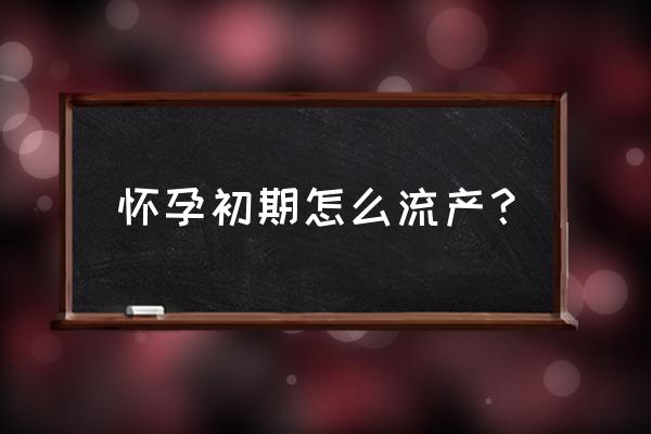 怀孕初期做流产 怀孕初期怎么流产？