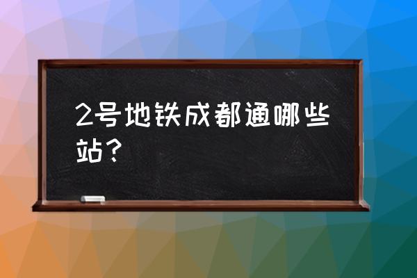 成都地铁2号线全站路线 2号地铁成都通哪些站？