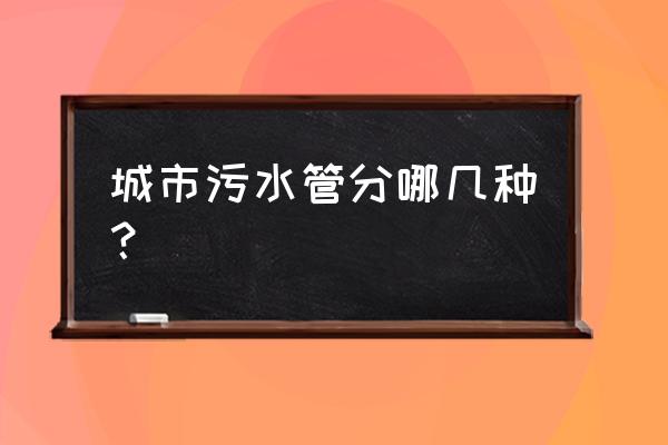 城市污水管道 城市污水管分哪几种？