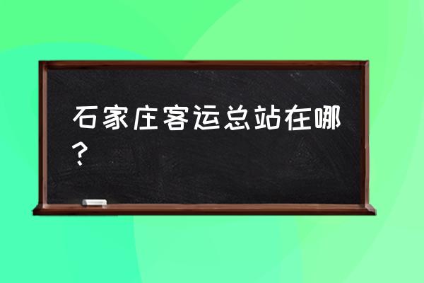 石家庄客车总站在哪里 石家庄客运总站在哪？