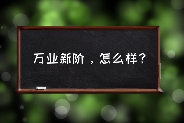 万业新阶层高 万业新阶，怎么样？