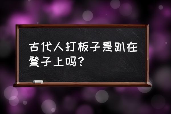 古代家法是怎样打板子的 古代人打板子是趴在凳子上吗？