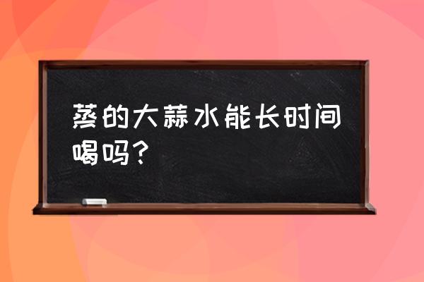 大蒜水的功效与禁忌 蒸的大蒜水能长时间喝吗？