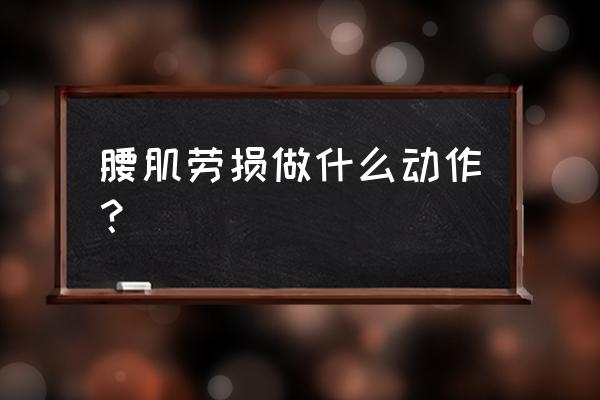 腰肌劳损怎么锻炼 腰肌劳损做什么动作？