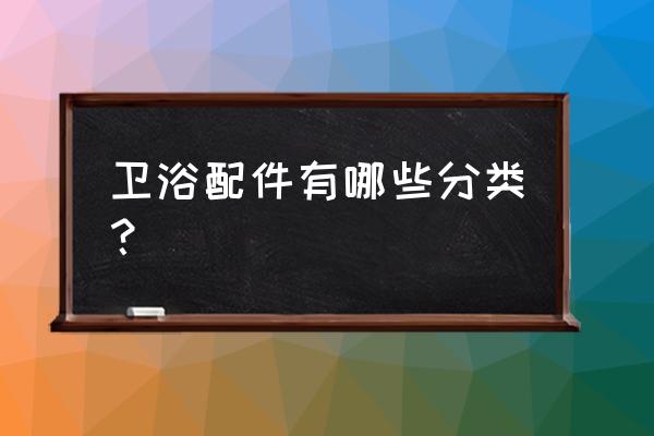 卫浴配件都有哪些 卫浴配件有哪些分类？