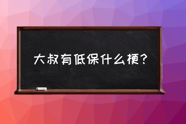 低保是什么梗 大叔有低保什么梗？